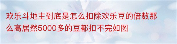 欢乐斗地主到底是怎么扣除欢乐豆的倍数那么高居然5000多的豆都扣不完如图