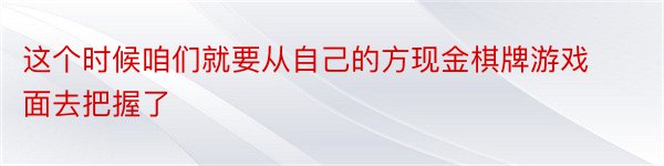 这个时候咱们就要从自己的方现金棋牌游戏面去把握了