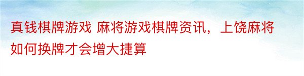 真钱棋牌游戏 麻将游戏棋牌资讯，上饶麻将如何换牌才会增大捷算