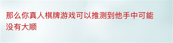 那么你真人棋牌游戏可以推测到他手中可能没有大顺