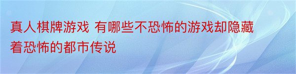 真人棋牌游戏 有哪些不恐怖的游戏却隐藏着恐怖的都市传说