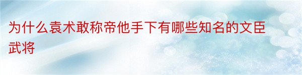 为什么袁术敢称帝他手下有哪些知名的文臣武将