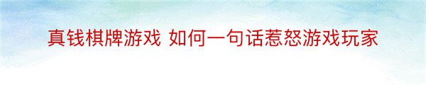 真钱棋牌游戏 如何一句话惹怒游戏玩家