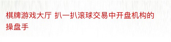 棋牌游戏大厅 扒一扒滚球交易中开盘机构的操盘手