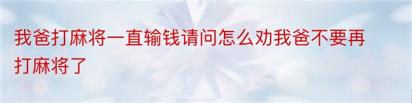 我爸打麻将一直输钱请问怎么劝我爸不要再打麻将了