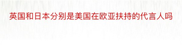 英国和日本分别是美国在欧亚扶持的代言人吗