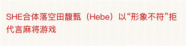 SHE合体落空田馥甄（Hebe）以“形象不符”拒代言麻将游戏