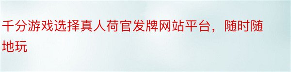 千分游戏选择真人荷官发牌网站平台，随时随地玩