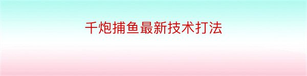 千炮捕鱼最新技术打法