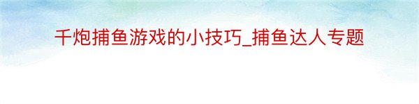 千炮捕鱼游戏的小技巧_捕鱼达人专题