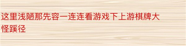 这里浅陋那先容一连连看游戏下上游棋牌大怪蹊径