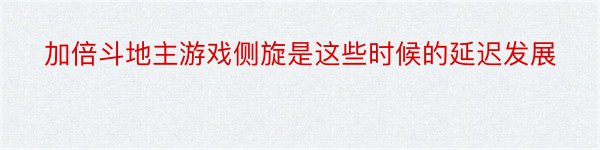 加倍斗地主游戏侧旋是这些时候的延迟发展