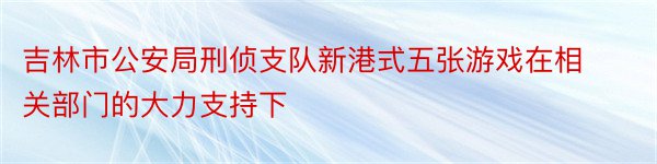 吉林市公安局刑侦支队新港式五张游戏在相关部门的大力支持下