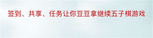 签到、共享、任务让你豆豆拿继续五子棋游戏