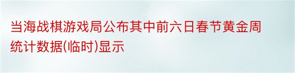 当海战棋游戏局公布其中前六日春节黄金周统计数据(临时)显示