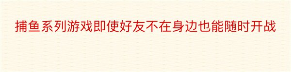 捕鱼系列游戏即使好友不在身边也能随时开战