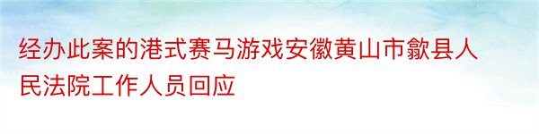 经办此案的港式赛马游戏安徽黄山市歙县人民法院工作人员回应