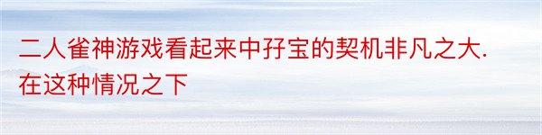 二人雀神游戏看起来中孖宝的契机非凡之大.　　在这种情况之下