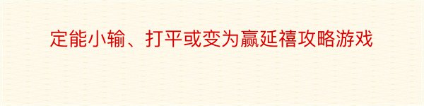 定能小输、打平或变为赢延禧攻略游戏