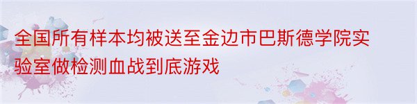 全国所有样本均被送至金边市巴斯德学院实验室做检测血战到底游戏