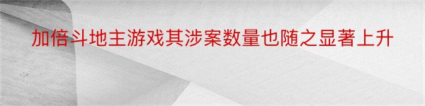 加倍斗地主游戏其涉案数量也随之显著上升