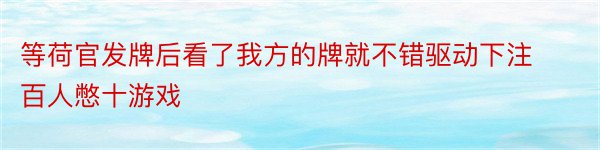 等荷官发牌后看了我方的牌就不错驱动下注百人憋十游戏