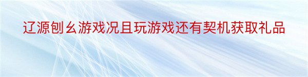 辽源刨幺游戏况且玩游戏还有契机获取礼品