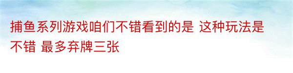 捕鱼系列游戏咱们不错看到的是 这种玩法是不错 最多弃牌三张