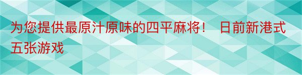 为您提供最原汁原味的四平麻将！ 日前新港式五张游戏