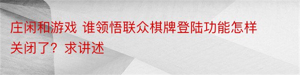 庄闲和游戏 谁领悟联众棋牌登陆功能怎样关闭了？求讲述