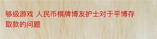 够级游戏 人民币棋牌博友护士对于平博存取款的问题