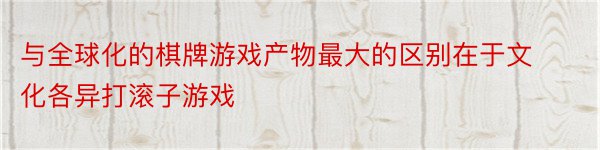 与全球化的棋牌游戏产物最大的区别在于文化各异打滚子游戏