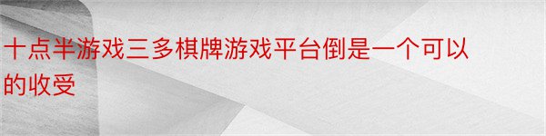 十点半游戏三多棋牌游戏平台倒是一个可以的收受