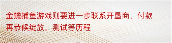 金蟾捕鱼游戏则要进一步联系开垦商、付款再恭候绽放、测试等历程