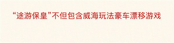 “途游保皇”不但包含威海玩法豪车漂移游戏