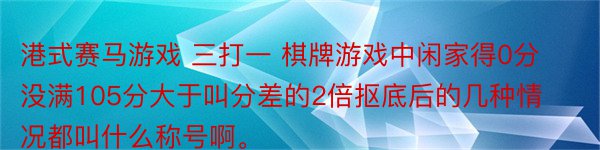 港式赛马游戏 三打一 棋牌游戏中闲家得0分没满105分大于叫分差的2倍抠底后的几种情况都叫什么称号啊。