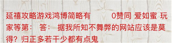 延禧攻略游戏鸿博简略有 　　 0赞同 爱如蜜 玩家等第： 答： 据我所知不舞弊的网站应该是莫得？归正多若干少都有点鬼