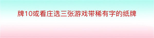 牌10或看庄选三张游戏带稀有字的纸牌