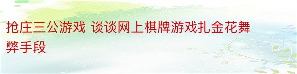 抢庄三公游戏 谈谈网上棋牌游戏扎金花舞弊手段