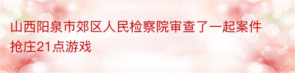 山西阳泉市郊区人民检察院审查了一起案件抢庄21点游戏