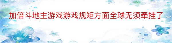 加倍斗地主游戏游戏规矩方面全球无须牵挂了