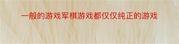 一般的游戏军棋游戏都仅仅纯正的游戏