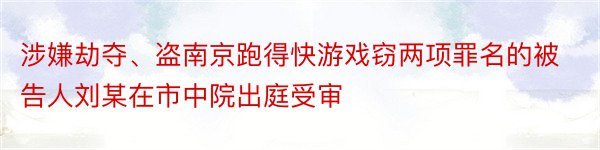 涉嫌劫夺、盗南京跑得快游戏窃两项罪名的被告人刘某在市中院出庭受审