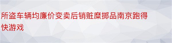 所盗车辆均廉价变卖后销赃糜掷品南京跑得快游戏