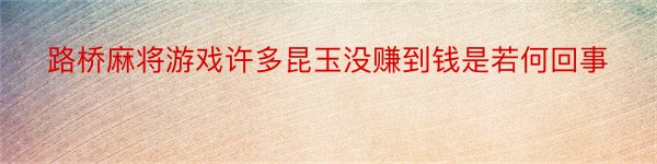 路桥麻将游戏许多昆玉没赚到钱是若何回事