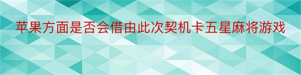 苹果方面是否会借由此次契机卡五星麻将游戏