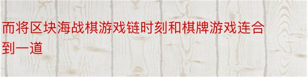 而将区块海战棋游戏链时刻和棋牌游戏连合到一道