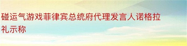 碰运气游戏菲律宾总统府代理发言人诺格拉礼示称