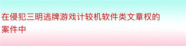 在侵犯三明逃牌游戏计较机软件类文章权的案件中