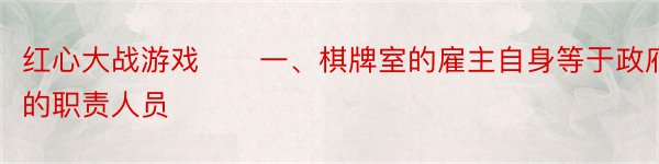 红心大战游戏　　一、棋牌室的雇主自身等于政府的职责人员